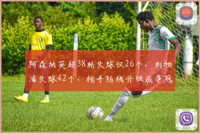 阿森纳英超38轮失球仅26个,利物浦失球42个,枪手防线升级成争冠基石