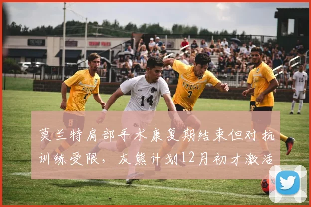 莫兰特肩部手术康复期结束但对抗训练受限,灰熊计划12月初才激活其出场