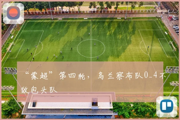 “蒙超”第四轮，乌兰察布队0_4不敌包头队