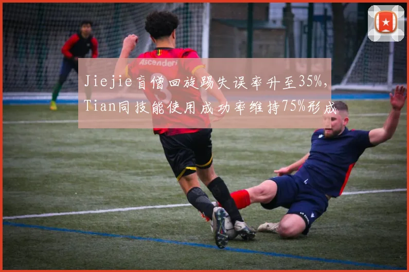 Jiejie盲僧回旋踢失误率升至35%，Tian同技能使用成功率维持75%形成鲜明对比