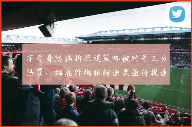 字母哥防挡拆沉退策略被对手三分惩罚,雄鹿外线轮转速度亟待提速