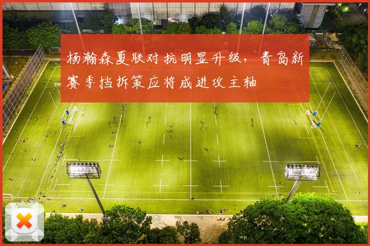杨瀚森夏联对抗明显升级，青岛新赛季挡拆策应将成进攻主轴