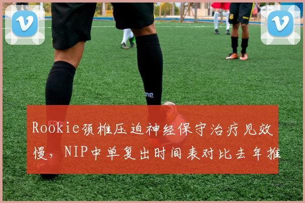 Rookie颈椎压迫神经保守治疗见效慢，NIP中单复出时间表对比去年推迟三周