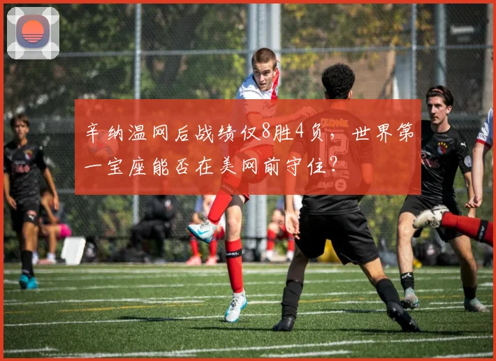 辛纳温网后战绩仅8胜4负，世界第一宝座能否在美网前守住？
