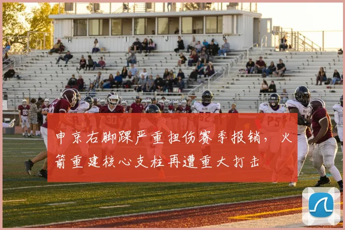 申京右脚踝严重扭伤赛季报销，火箭重建核心支柱再遭重大打击